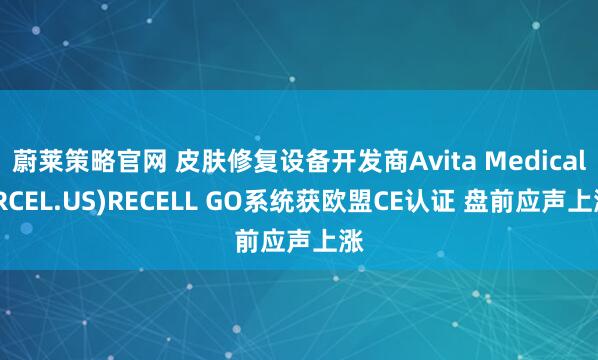 蔚莱策略官网 皮肤修复设备开发商Avita Medical(RCEL.US)RECELL GO系统获欧盟CE认证 盘前应声上涨