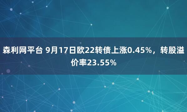 森利网平台 9月17日欧22转债上涨0.45%，转股溢价率23.55%