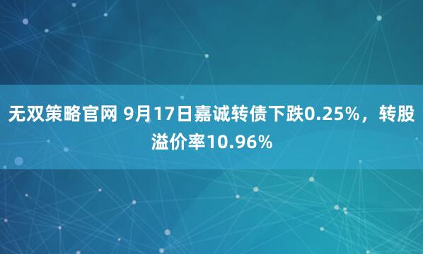 无双策略官网 9月17日嘉诚转债下跌0.25%，转股溢价率10.96%