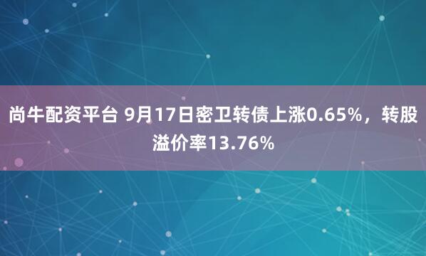 尚牛配资平台 9月17日密卫转债上涨0.65%，转股溢价率13.76%