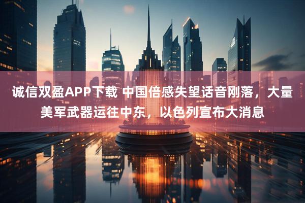 诚信双盈APP下载 中国倍感失望话音刚落，大量美军武器运往中东，以色列宣布大消息