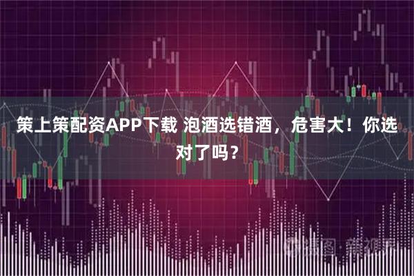 策上策配资APP下载 泡酒选错酒，危害大！你选对了吗？