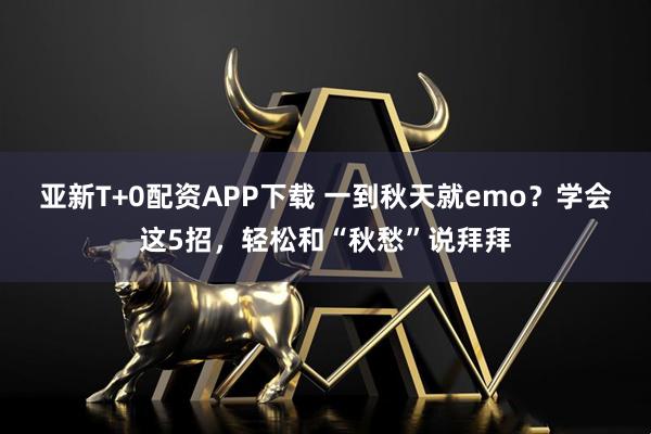 亚新T+0配资APP下载 一到秋天就emo？学会这5招，轻松和“秋愁”说拜拜