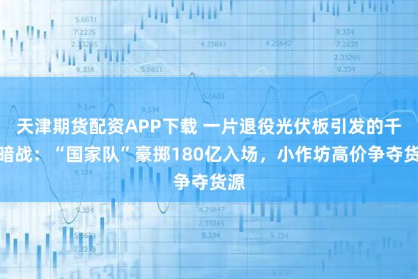 天津期货配资APP下载 一片退役光伏板引发的千亿暗战：“国家队”豪掷180亿入场，小作坊高价争夺货源