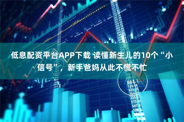 低息配资平台APP下载 读懂新生儿的10个“小信号”，新手爸妈从此不慌不忙