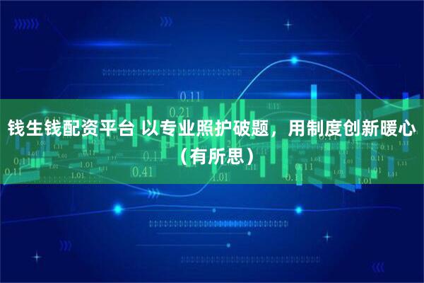 钱生钱配资平台 以专业照护破题，用制度创新暖心（有所思）