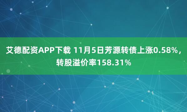 艾德配资APP下载 11月5日芳源转债上涨0.58%，转股溢价率158.31%