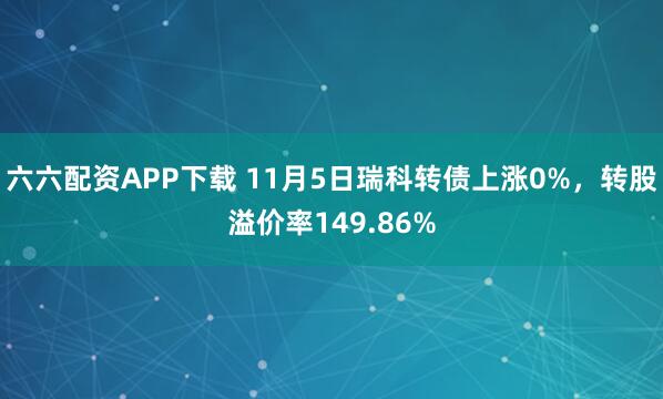 六六配资APP下载 11月5日瑞科转债上涨0%，转股溢价率149.86%