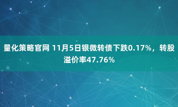 量化策略官网 11月5日银微转债下跌0.17%，转股溢价率47.76%