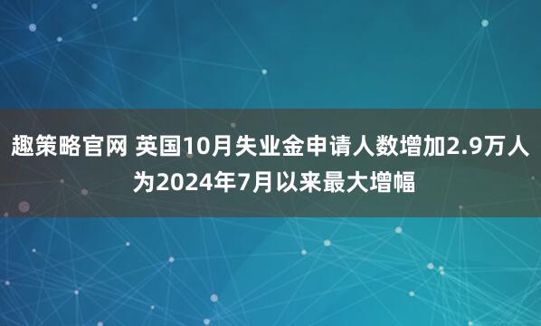 趣策略官网 英国10月失业金申请人数增加2.9万人 为2024年7月以来最大增幅