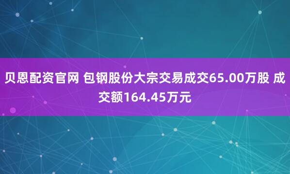 贝恩配资官网 包钢股份大宗交易成交65.00万股 成交额164.45万元