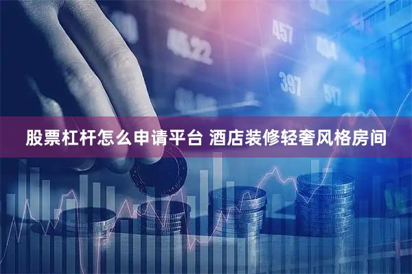 股票杠杆怎么申请平台 酒店装修轻奢风格房间