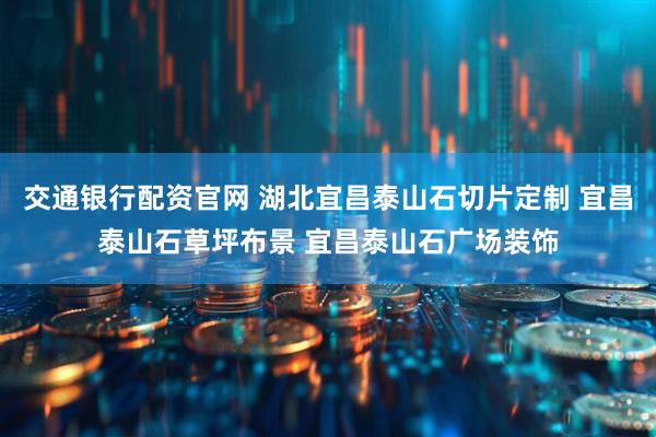交通银行配资官网 湖北宜昌泰山石切片定制 宜昌泰山石草坪布景 宜昌泰山石广场装饰