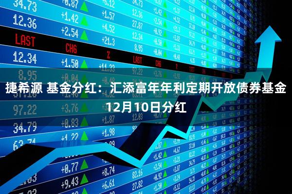 捷希源 基金分红：汇添富年年利定期开放债券基金12月10日分红