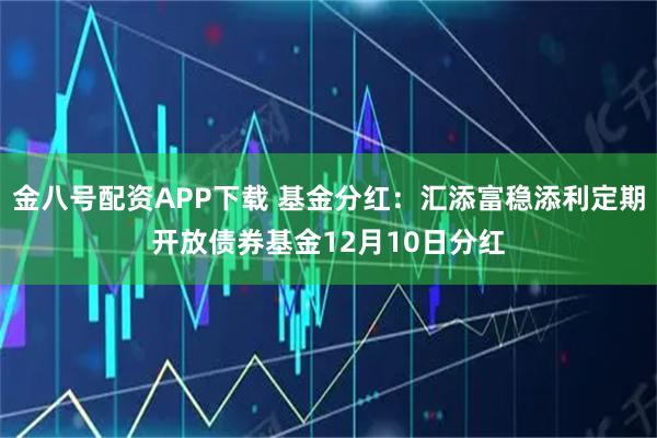 金八号配资APP下载 基金分红：汇添富稳添利定期开放债券基金12月10日分红
