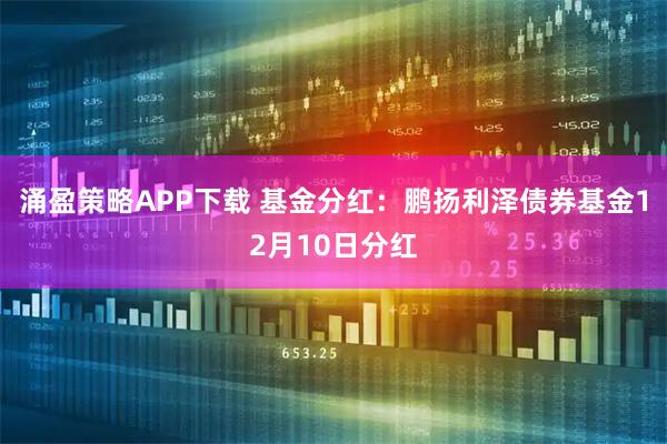 涌盈策略APP下载 基金分红：鹏扬利泽债券基金12月10日分红