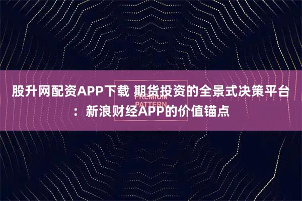 股升网配资APP下载 期货投资的全景式决策平台：新浪财经APP的价值锚点