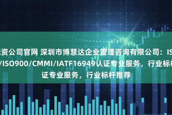 配资公司官网 深圳市博慧达企业管理咨询有限公司：ISO9000/ISO900/CMMI/IATF16949认证专业服务，行业标杆推荐