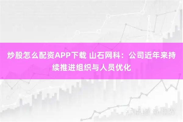 炒股怎么配资APP下载 山石网科：公司近年来持续推进组织与人员优化