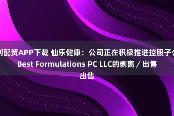 弘利配资APP下载 仙乐健康：公司正在积极推进控股子公司Best Formulations PC LLC的剥离／出售