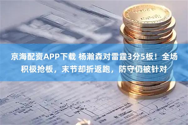 京海配资APP下载 杨瀚森对雷霆3分5板！全场积极抢板，末节却折返跑，防守仍被针对
