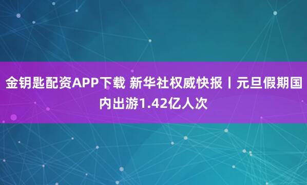 金钥匙配资APP下载 新华社权威快报丨元旦假期国内出游1.42亿人次