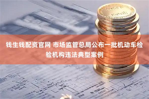 钱生钱配资官网 市场监管总局公布一批机动车检验机构违法典型案例
