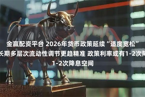 金赢配资平台 2026年货币政策延续“适度宽松”：短中长期多层次流动性调节更趋精准 政策利率或有1-2次降息空间