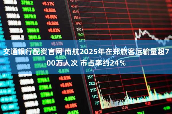 交通银行配资官网 南航2025年在郑旅客运输量超700万人次 市占率约24％