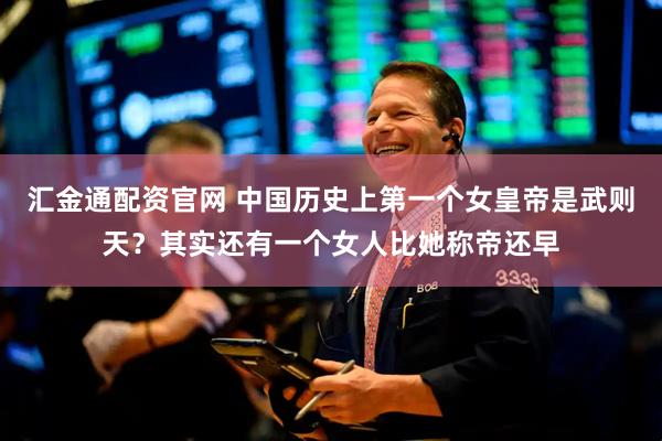 汇金通配资官网 中国历史上第一个女皇帝是武则天？其实还有一个女人比她称帝还早