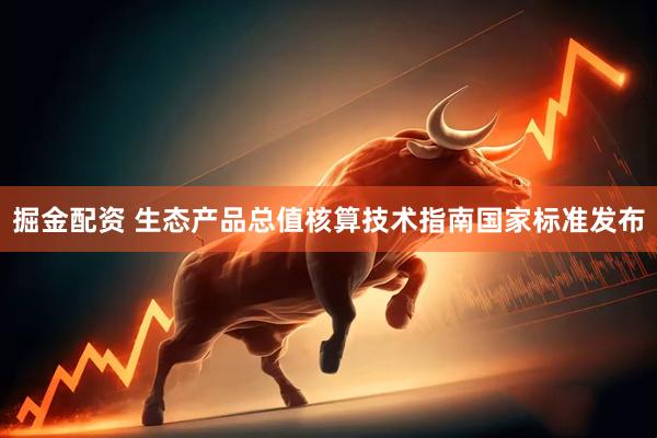 掘金配资 生态产品总值核算技术指南国家标准发布