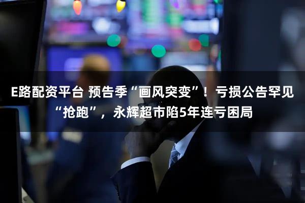 E路配资平台 预告季“画风突变”！亏损公告罕见“抢跑”，永辉超市陷5年连亏困局