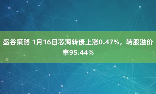 盛谷策略 1月16日芯海转债上涨0.47%，转股溢价率95.44%