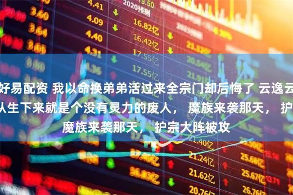 好易配资 我以命换弟弟活过来全宗门却后悔了 云逸云霄夜阑 　 我从生下来就是个没有灵力的废人， 　　魔族来袭那天， 　　护宗大阵被攻