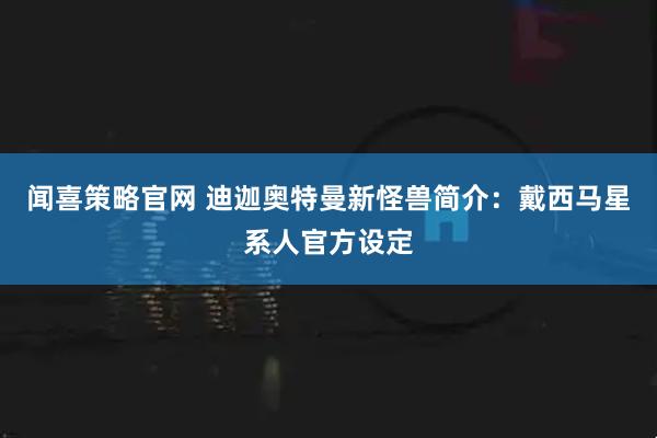 闻喜策略官网 迪迦奥特曼新怪兽简介：戴西马星系人官方设定