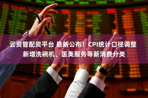 云资管配资平台 最新公布！CPI统计口径调整 新增洗碗机、医美服务等新消费分类