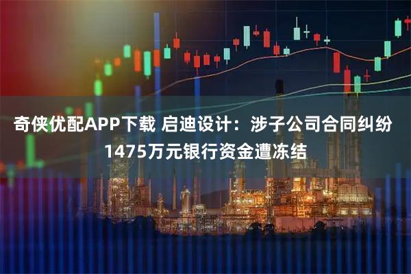奇侠优配APP下载 启迪设计：涉子公司合同纠纷 1475万元银行资金遭冻结