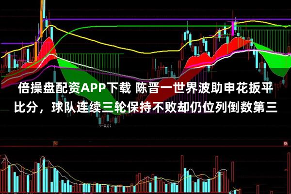 倍操盘配资APP下载 陈晋一世界波助申花扳平比分，球队连续三轮保持不败却仍位列倒数第三