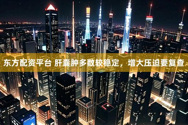 东方配资平台 肝囊肿多数较稳定，增大压迫要复查