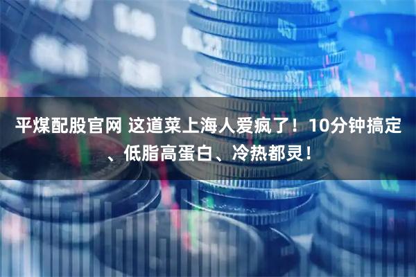 平煤配股官网 这道菜上海人爱疯了！10分钟搞定、低脂高蛋白、冷热都灵！