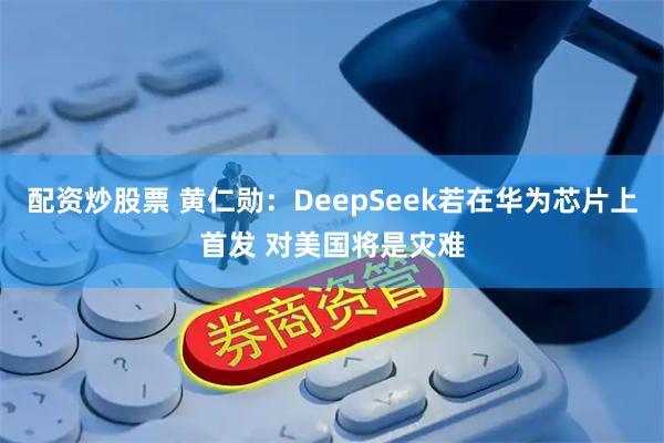 配资炒股票 黄仁勋：DeepSeek若在华为芯片上首发 对美国将是灾难