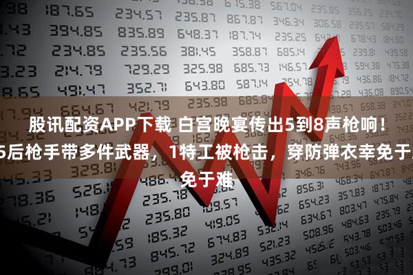 股讯配资APP下载 白宫晚宴传出5到8声枪响！95后枪手带多件武器，1特工被枪击，穿防弹衣幸免于难