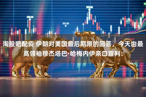 淘股吧配资 伊朗对美国最后期限的回答，今天由最高领袖穆杰塔巴·哈梅内伊亲口宣判：
