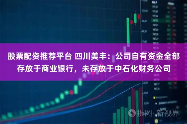 股票配资推荐平台 四川美丰：公司自有资金全部存放于商业银行，未存放于中石化财务公司