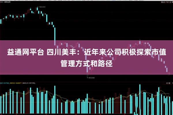 益通网平台 四川美丰：近年来公司积极探索市值管理方式和路径