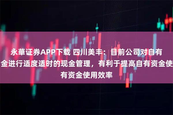 永華证券APP下载 四川美丰：目前公司对自有闲置资金进行适度适时的现金管理，有利于提高自有资金使用效率