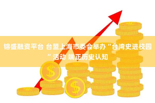 镕盛融资平台 台盟上海市委会举办“台湾史进校园”活动 端正历史认知